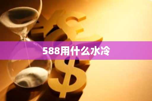588用什么水冷-第1张图片