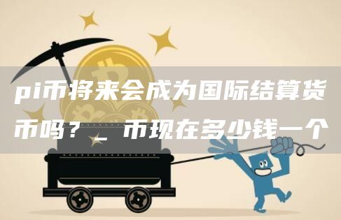 pi币将来会成为国际结算货币吗？_π币现在多少钱一个-第1张图片