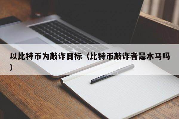 以比特币为敲诈目标（比特币敲诈者是木马吗）-第1张图片