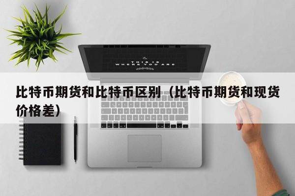 比特币期货和比特币区别（比特币期货和现货价格差）-第1张图片