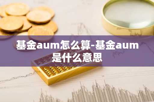 基金aum怎么算-基金aum是什么意思-第1张图片