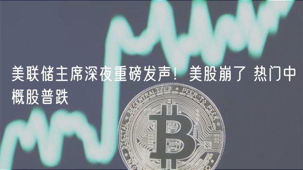 美联储主席深夜重磅发声！美股崩了 热门中概股普跌-第1张图片
