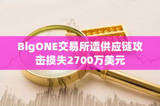 BigONE交易所遭供应链攻击损失2700万美元-第1张图片