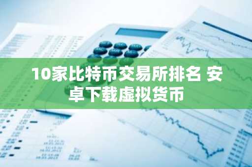 10家比特币交易所排名 安卓下载虚拟货币-第1张图片