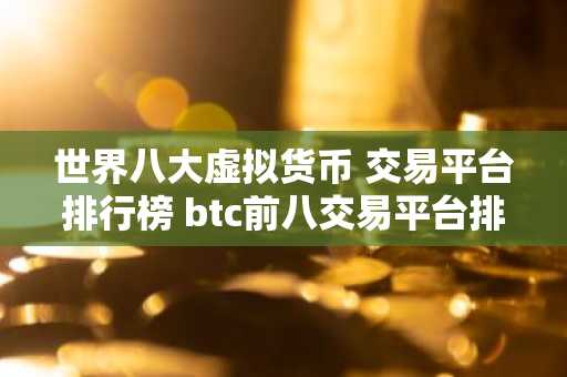 世界八大虚拟货币 交易平台排行榜 btc前八交易平台排-第1张图片
