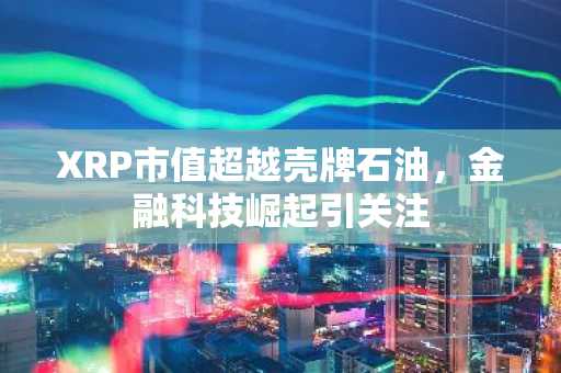 XRP市值超越壳牌石油，金融科技崛起引关注-第1张图片
