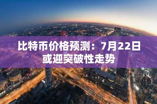 比特币价格预测：7月22日或迎突破性走势-第1张图片