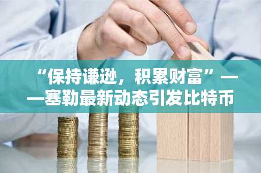 “保持谦逊，积累财富”——塞勒最新动态引发比特币涨至20万美元热议-第1张图片
