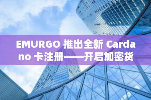 EMURGO 推出全新 Cardano 卡注册——开启加密货币消费新纪元-第1张图片 EMURGO 推出全新 Cardano 卡注册——开启加密货币消费新纪元-第1张图片