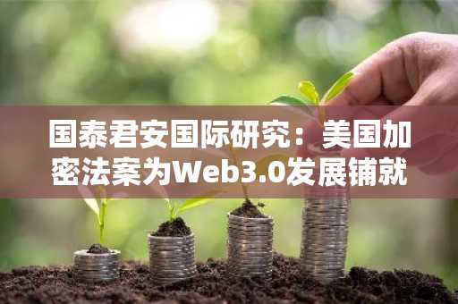 国泰君安国际研究：美国加密法案为Web3.0发展铺就“独立路径”-第1张图片