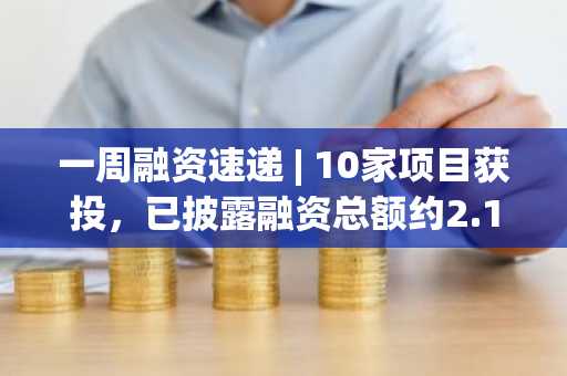一周融资速递 | 10家项目获投，已披露融资总额约2.13亿美元（7.14-7.20）-第1张图片