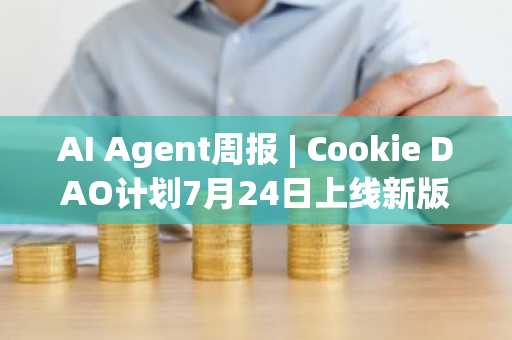 AI Agent周报 | Cookie DAO计划7月24日上线新版本ACM；板块单周涨幅达13.7%-第1张图片