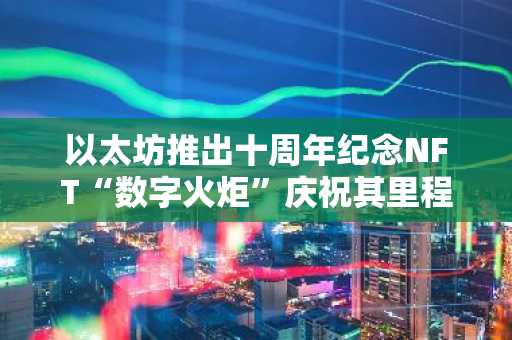 以太坊推出十周年纪念NFT“数字火炬”庆祝其里程碑-第1张图片