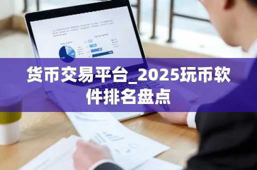 货币交易平台_2025玩币软件排名盘点-第1张图片
