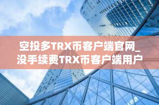 空投多TRX币客户端官网_没手续费TRX币客户端用户量排名-第1张图片