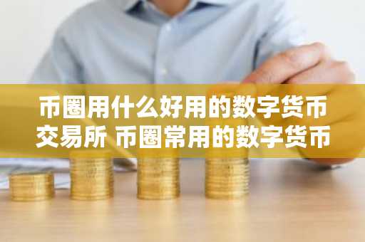 币圈用什么好用的数字货币交易所 币圈常用的数字货币交易所排名前十-第1张图片