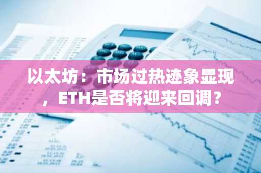 以太坊：市场过热迹象显现，ETH是否将迎来回调？-第1张图片
