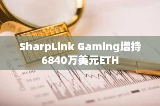 SharpLink Gaming增持6840万美元ETH-第1张图片