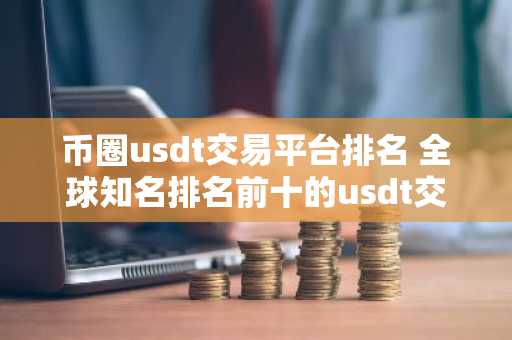 币圈usdt交易平台排名 全球知名排名前十的usdt交易平台-第1张图片