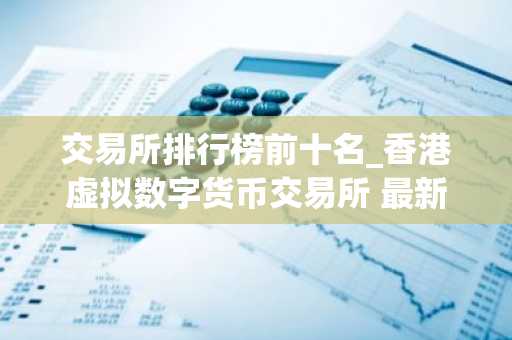 交易所排行榜前十名_香港虚拟数字货币交易所 最新-第1张图片