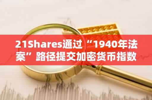 21Shares通过“1940年法案”路径提交加密货币指数ETF申请，加速市场布局-第1张图片