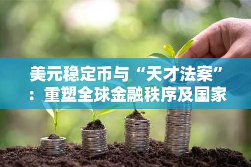 美元稳定币与“天才法案”：重塑全球金融秩序及国家主权未来-第1张图片