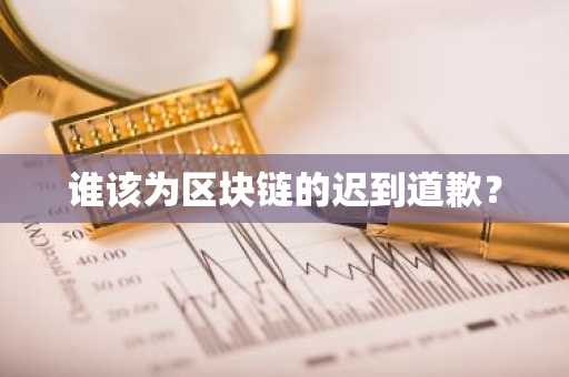 谁该为区块链的迟到道歉？-第1张图片