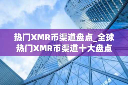 热门XMR币渠道盘点_全球热门XMR币渠道十大盘点-第1张图片
