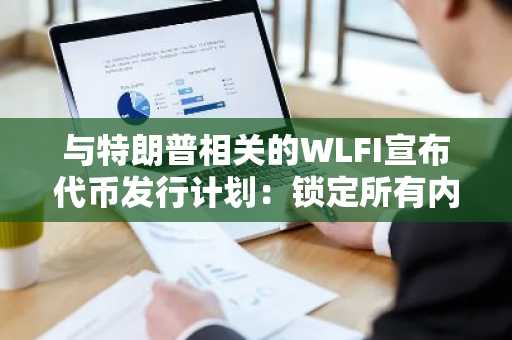 与特朗普相关的WLFI宣布代币发行计划：锁定所有内部人士分配以增强社区信任-第1张图片