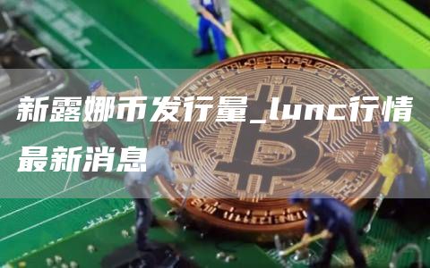 新露娜币发行量_lunc行情最新消息-第1张图片