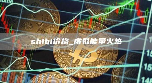 shibi价格_虚拟能量火热-第1张图片