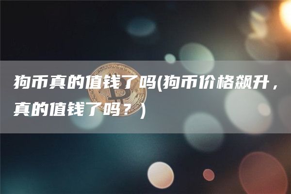狗币真的值钱了吗 - 狗币价格飙升，真的值钱了吗？-第1张图片