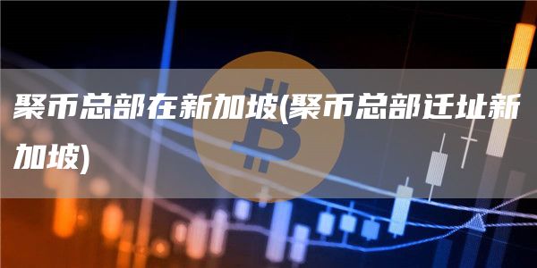 聚币总部在新加坡 - 聚币总部迁址新加坡-第1张图片