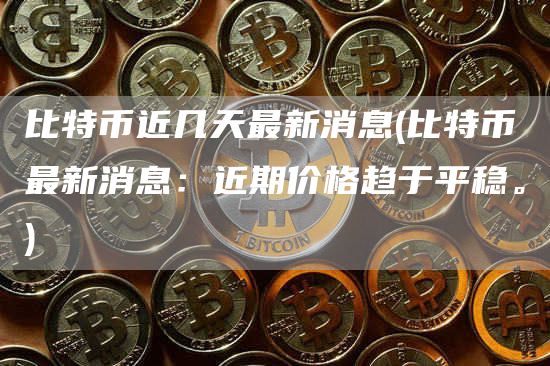 比特币近几天最新消息 - 比特币最新消息：近期价格趋于平稳。-第1张图片