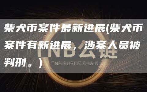 柴犬币案件最新进展 - 柴犬币案件有新进展，涉案人员被判刑。-第1张图片