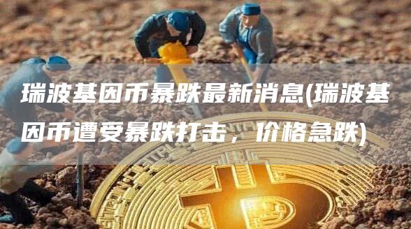 瑞波基因币暴跌最新消息 - 瑞波基因币遭受暴跌打击，价格急跌-第1张图片