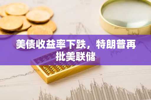 美债收益率下跌，特朗普再批美联储-第1张图片