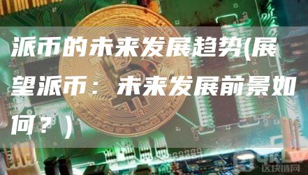 派币的未来发展趋势 - 展望派币：未来发展前景如何？-第1张图片