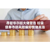尽管华尔街大佬警告 垃圾债券市场风险偏好情绪高涨