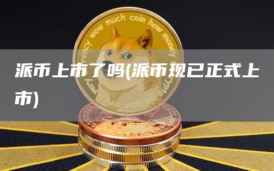 派币上市了吗 - 派币现已正式上市-第1张图片