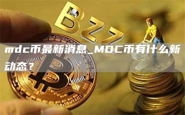 mdc币最新消息_MDC币有什么新动态？-第1张图片