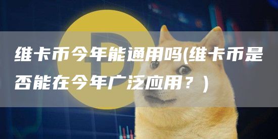 维卡币今年能通用吗 - 维卡币是否能在今年广泛应用？-第1张图片