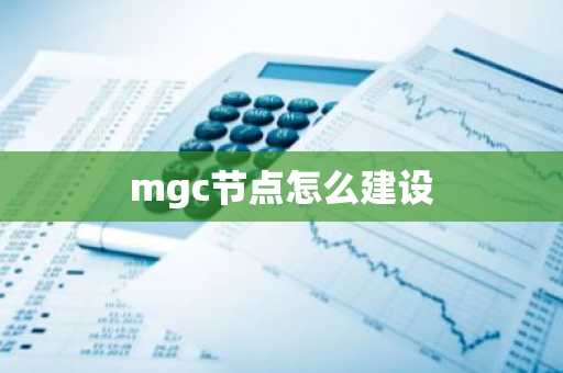 mgc节点怎么建设-第1张图片