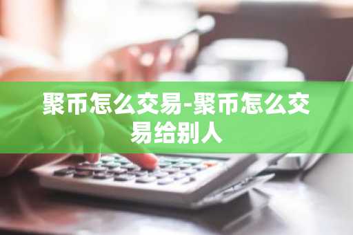 聚币怎么交易-聚币怎么交易给别人-第1张图片
