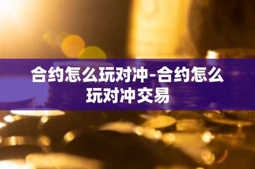 合约怎么玩对冲-合约怎么玩对冲交易-第1张图片