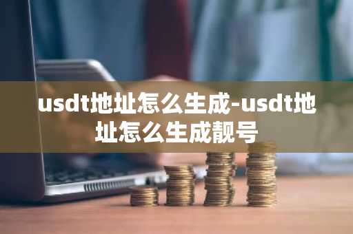 usdt地址怎么生成-usdt地址怎么生成靓号-第1张图片