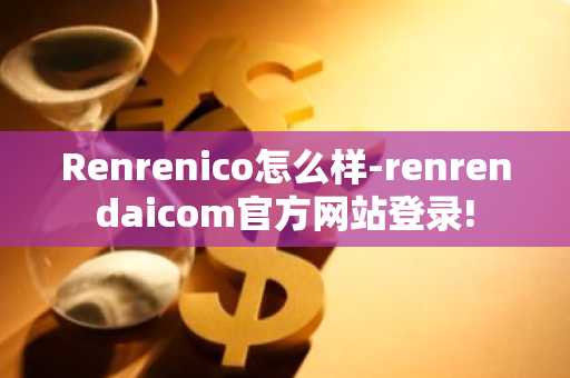 Renrenico怎么样-renrendaicom官方网站登录!-第1张图片