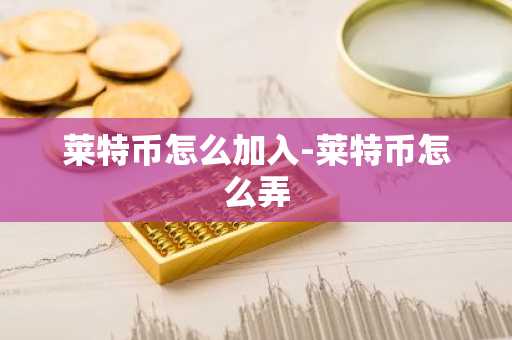 莱特币怎么加入-莱特币怎么弄-第1张图片