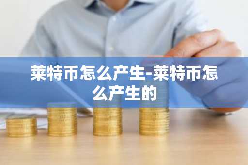 莱特币怎么产生-莱特币怎么产生的-第1张图片