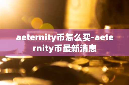 aeternity币怎么买-aeternity币最新消息-第1张图片